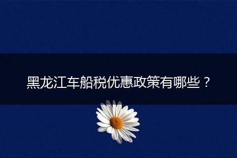 黑龙江车船税优惠政策有哪些？