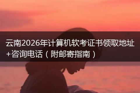 云南2026年计算机软考证书领取地址+咨询电话（附邮寄指南）