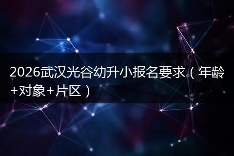 2026武汉光谷幼升小报名要求（年龄+对象+片区）