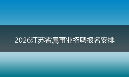 2026江苏省属事业招聘报名安排