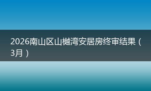 2026南山区山樾湾安居房终审结果（3月）