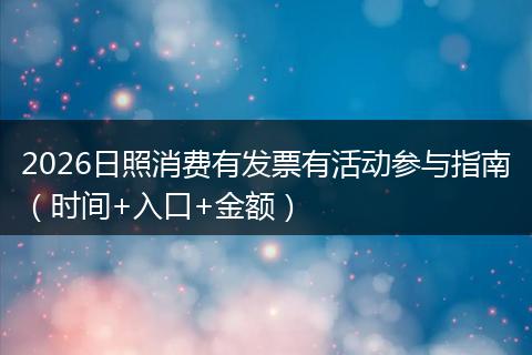 2026日照消费有发票有活动参与指南（时间+入口+金额）