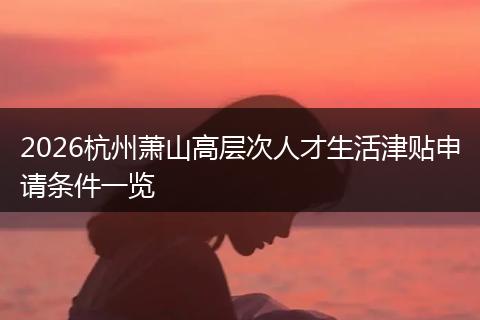 2026杭州萧山高层次人才生活津贴申请条件一览