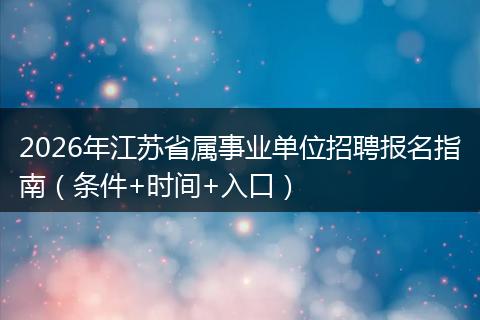 2026年江苏省属事业单位招聘报名指南（条件+时间+入口）