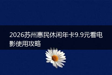 2026苏州惠民休闲年卡9.9元看电影使用攻略