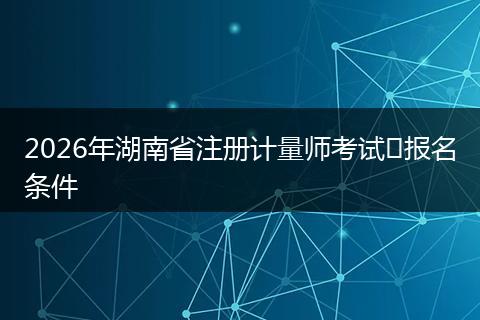 2026年湖南省注册计量师考试​报名条件