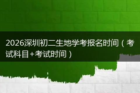 2026深圳初二生地学考报名时间（考试科目+考试时间）