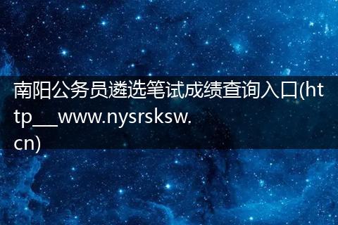 南阳公务员遴选笔试成绩查询入口(http___www.nysrsksw.cn)