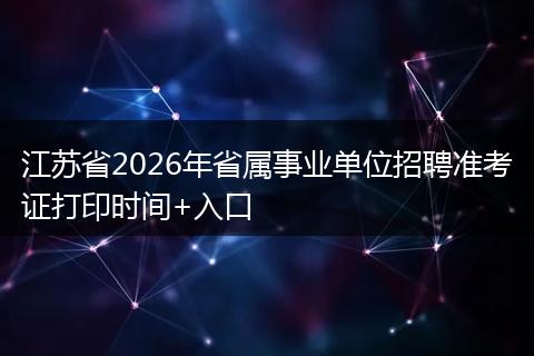 江苏省2026年省属事业单位招聘准考证打印时间+入口