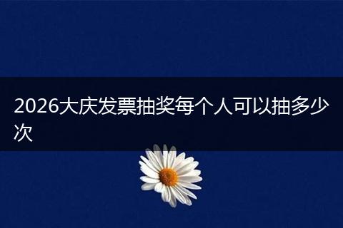2026大庆发票抽奖每个人可以抽多少次