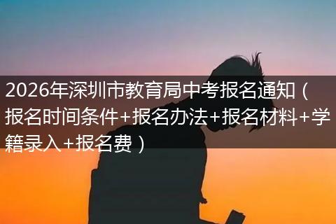 2026年深圳市教育局中考报名通知（报名时间条件+报名办法+报名材料+学籍录入+报名费）