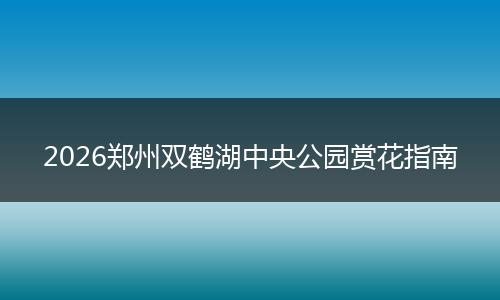 2026郑州双鹤湖中央公园赏花指南