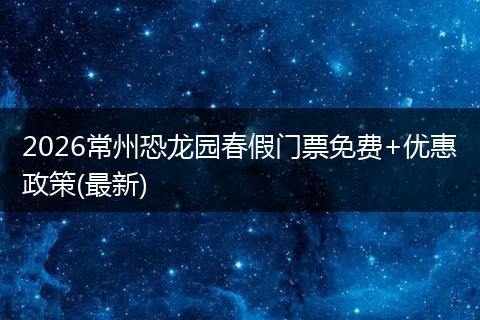 2026常州恐龙园春假门票免费+优惠政策(最新)