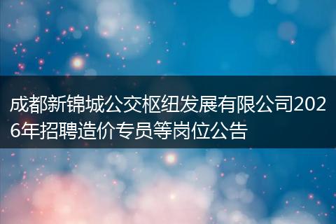成都新锦城公交枢纽发展有限公司2026年招聘造价专员等岗位公告