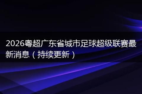 2026粤超广东省城市足球超级联赛最新消息（持续更新）