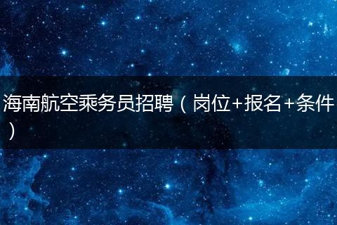 海南航空乘务员招聘（岗位+报名+条件）