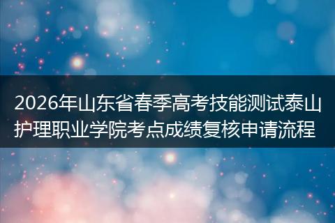 2026年山东省春季高考技能测试泰山护理职业学院考点成绩复核申请流程