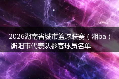2026湖南省城市篮球联赛（湘ba） 衡阳市代表队参赛球员名单