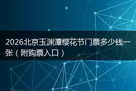 2026北京玉渊潭樱花节门票多少钱一张（附购票入口）