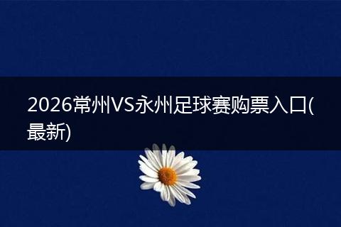 2026常州VS永州足球赛购票入口(最新)