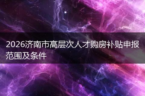 2026济南市高层次人才购房补贴申报范围及条件