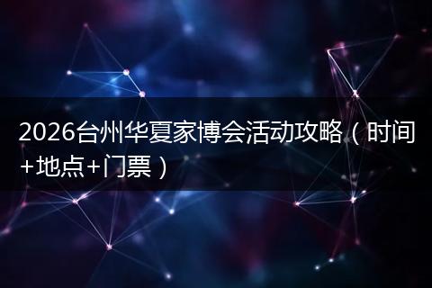 2026台州华夏家博会活动攻略（时间+地点+门票）