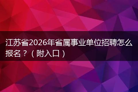 江苏省2026年省属事业单位招聘怎么报名？（附入口）