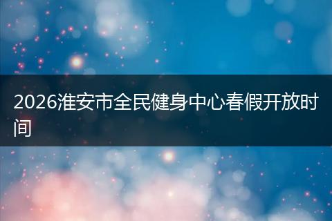 2026淮安市全民健身中心春假开放时间