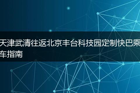 天津武清往返北京丰台科技园定制快巴乘车指南