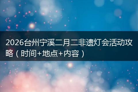 2026台州宁溪二月二非遗灯会活动攻略（时间+地点+内容）
