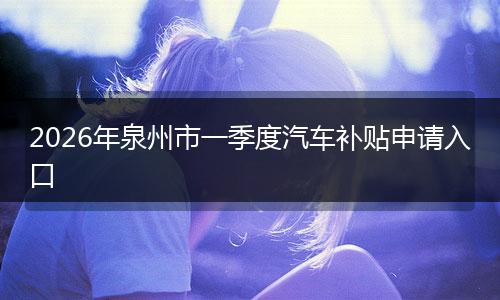 2026年泉州市一季度汽车补贴申请入口