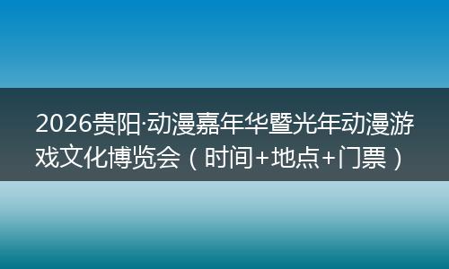 2026贵阳·动漫嘉年华暨光年动漫游戏文化博览会（时间+地点+门票）