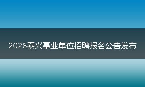 2026泰兴事业单位招聘报名公告发布