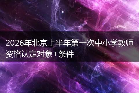 2026年北京上半年第一次中小学教师资格认定对象+条件