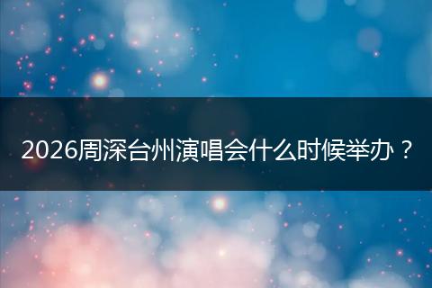2026周深台州演唱会什么时候举办？