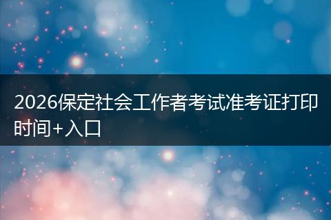 2026保定社会工作者考试准考证打印时间+入口