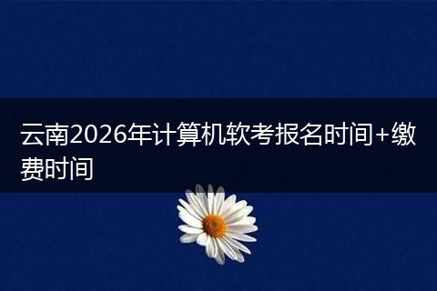 云南2026年计算机软考报名时间+缴费时间