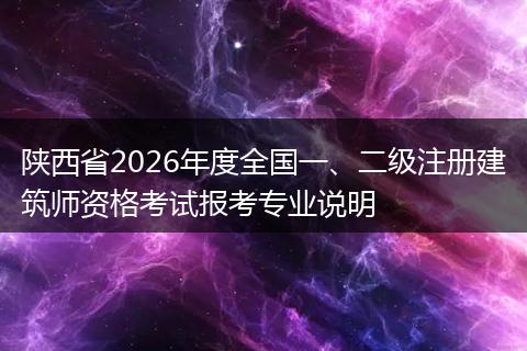 陕西省2026年度全国一、二级注册建筑师资格考试报考专业说明