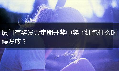 厦门有奖发票定期开奖中奖了红包什么时候发放？