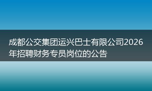 成都公交集团运兴巴士有限公司2026年招聘财务专员岗位的公告