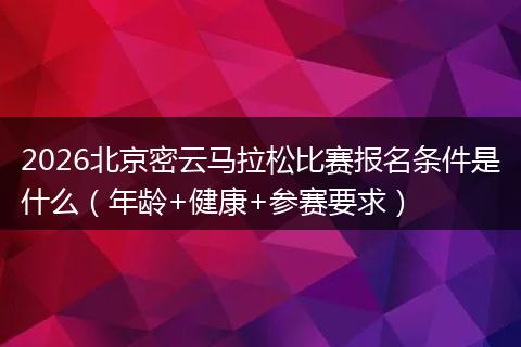 2026北京密云马拉松比赛报名条件是什么（年龄+健康+参赛要求）