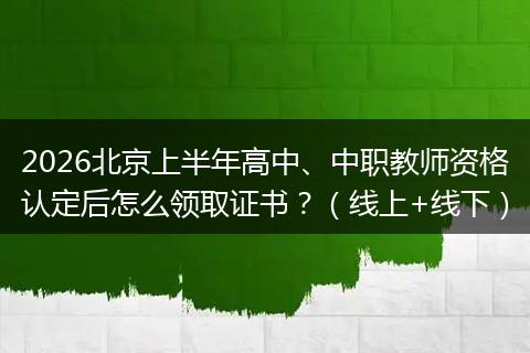 2026北京上半年高中、中职教师资格认定后怎么领取证书？（线上+线下）
