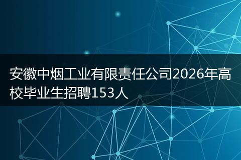 安徽中烟工业有限责任公司2026年高校毕业生招聘153人