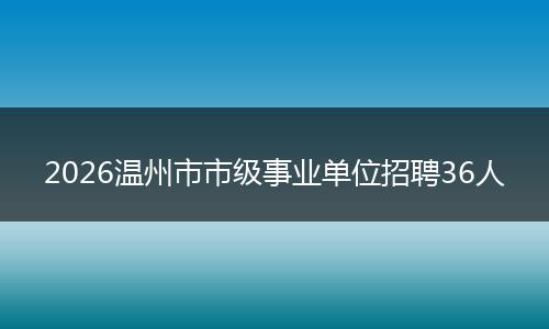2026温州市市级事业单位招聘36人