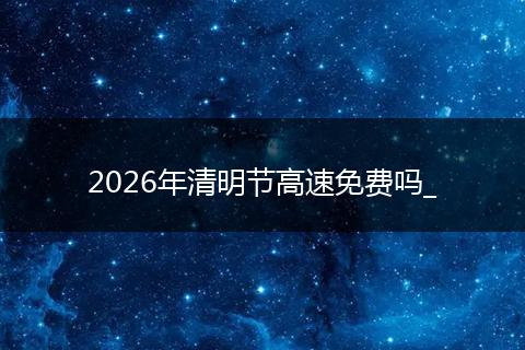 2026年清明节高速免费吗_