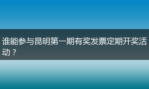 谁能参与昆明第一期有奖发票定期开奖活动？