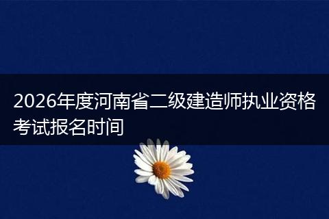 2026年度河南省二级建造师执业资格考试报名时间