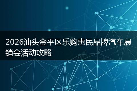 2026汕头金平区乐购惠民品牌汽车展销会活动攻略