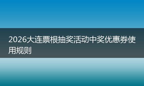 2026大连票根抽奖活动中奖优惠券使用规则