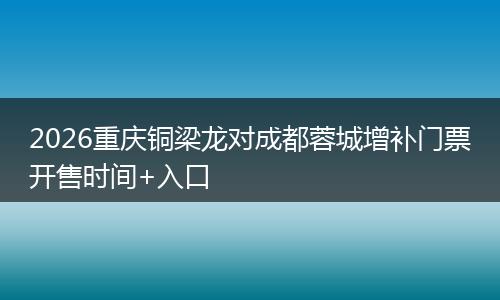 2026重庆铜梁龙对成都蓉城增补门票开售时间+入口